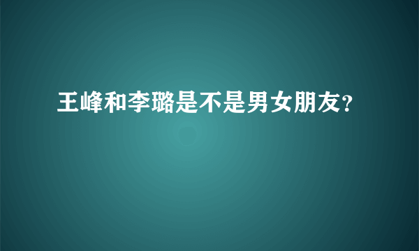 王峰和李璐是不是男女朋友？