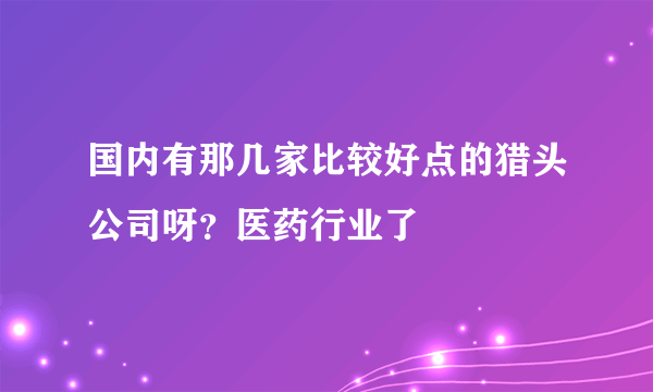 国内有那几家比较好点的猎头公司呀？医药行业了