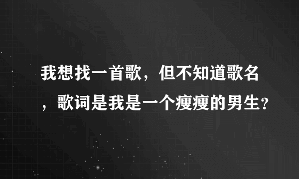 我想找一首歌，但不知道歌名，歌词是我是一个瘦瘦的男生？