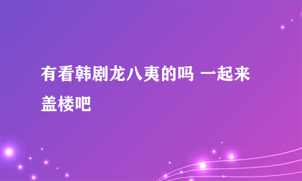 有看韩剧龙八夷的吗 一起来盖楼吧