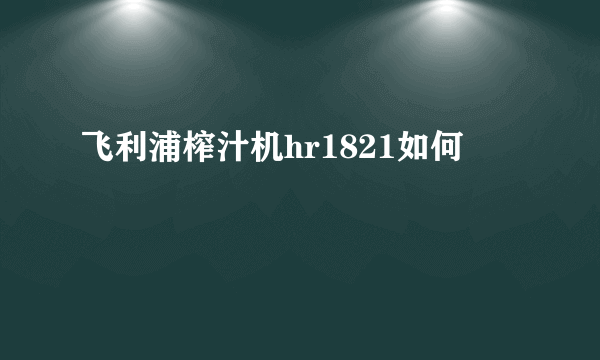 飞利浦榨汁机hr1821如何