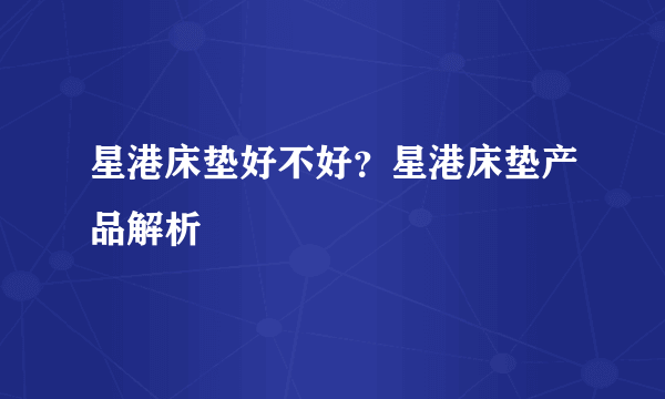 星港床垫好不好？星港床垫产品解析