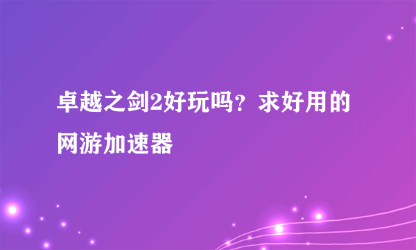 卓越之剑2好玩吗？求好用的网游加速器