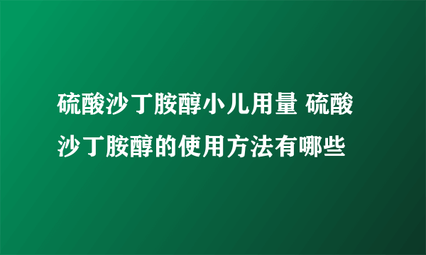 硫酸沙丁胺醇小儿用量 硫酸沙丁胺醇的使用方法有哪些