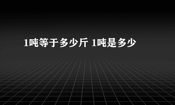 1吨等于多少斤 1吨是多少