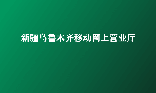 新疆乌鲁木齐移动网上营业厅