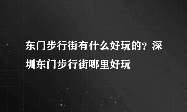 东门步行街有什么好玩的？深圳东门步行街哪里好玩