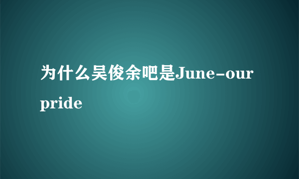 为什么吴俊余吧是June-our pride