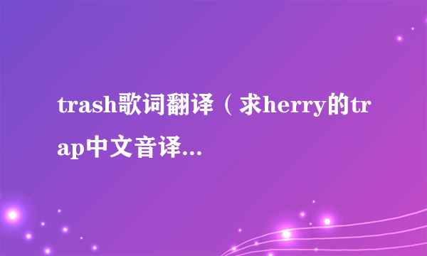 trash歌词翻译（求herry的trap中文音译歌词完整的谢谢啦？）