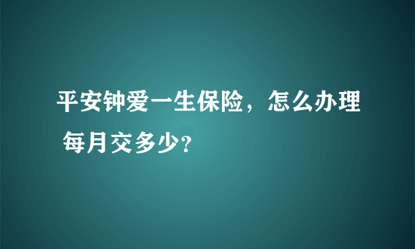 平安钟爱一生保险，怎么办理 每月交多少？