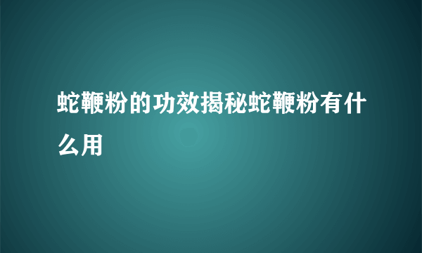 蛇鞭粉的功效揭秘蛇鞭粉有什么用