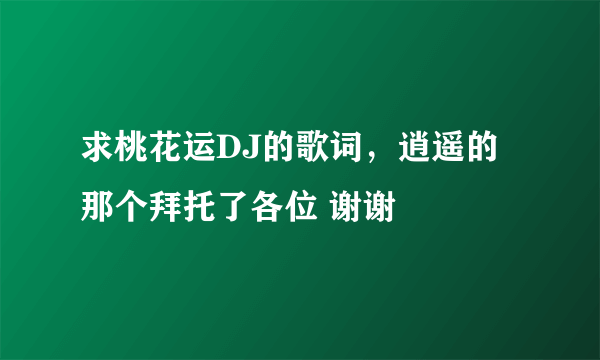 求桃花运DJ的歌词，逍遥的那个拜托了各位 谢谢