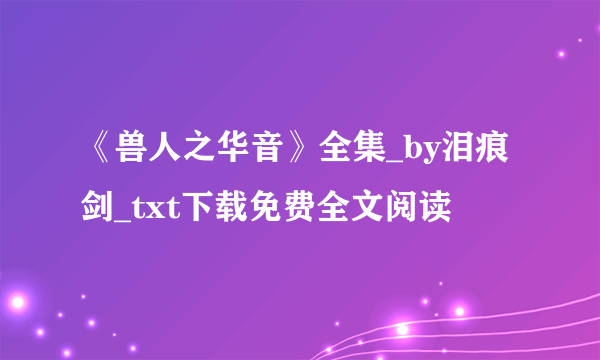 《兽人之华音》全集_by泪痕剑_txt下载免费全文阅读