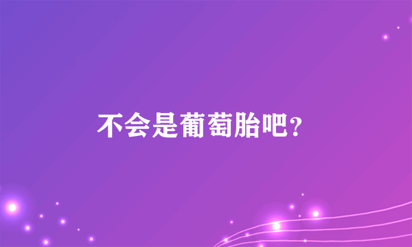 不会是葡萄胎吧？