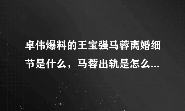 卓伟爆料的王宝强马蓉离婚细节是什么，马蓉出轨是怎么被王宝强发现的？