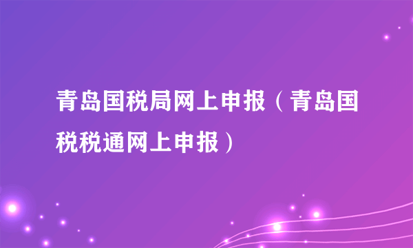 青岛国税局网上申报（青岛国税税通网上申报）