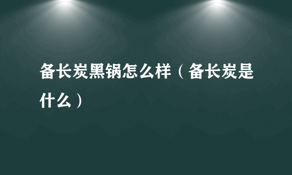 备长炭黑锅怎么样（备长炭是什么）