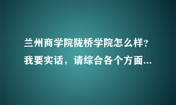 兰州商学院陇桥学院怎么样？我要实话，请综合各个方面回答，好的追加财富