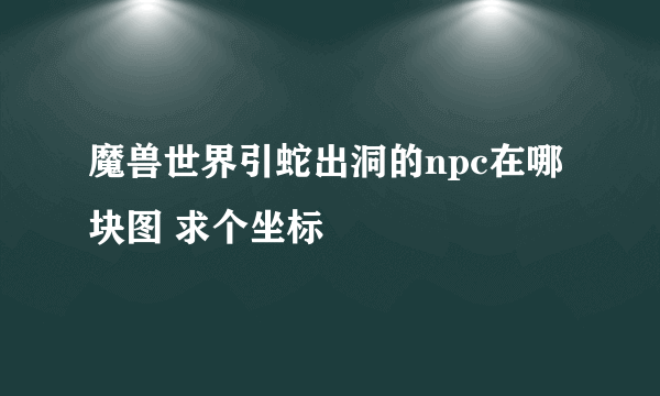 魔兽世界引蛇出洞的npc在哪块图 求个坐标