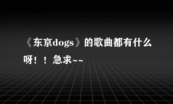 《东京dogs》的歌曲都有什么呀！！急求~~