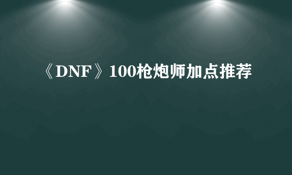 《DNF》100枪炮师加点推荐