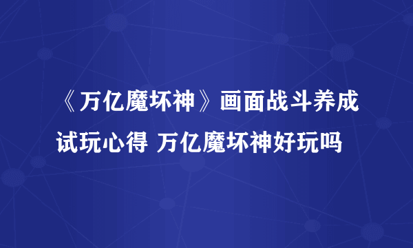 《万亿魔坏神》画面战斗养成试玩心得 万亿魔坏神好玩吗