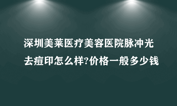 深圳美莱医疗美容医院脉冲光去痘印怎么样?价格一般多少钱