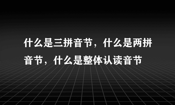 什么是三拼音节，什么是两拼音节，什么是整体认读音节