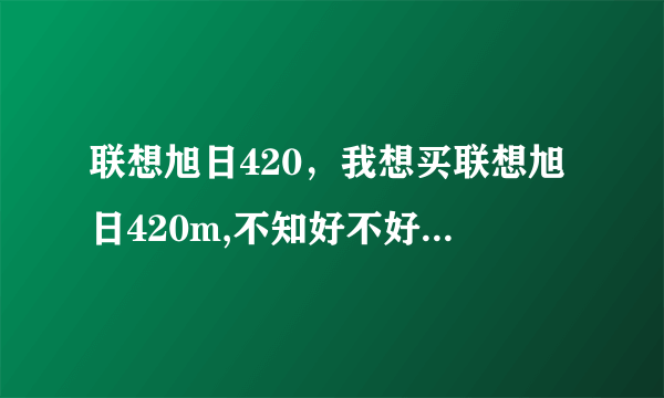 联想旭日420，我想买联想旭日420m,不知好不好,大家给个意见吧!( 四 )