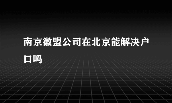 南京徽盟公司在北京能解决户口吗