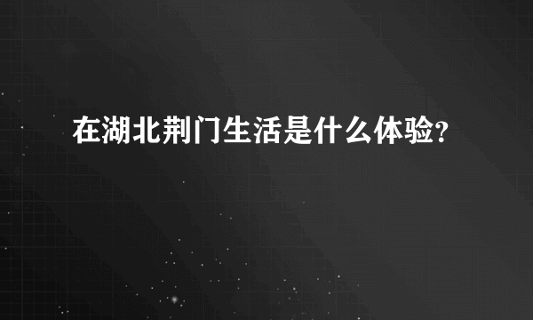 在湖北荆门生活是什么体验？