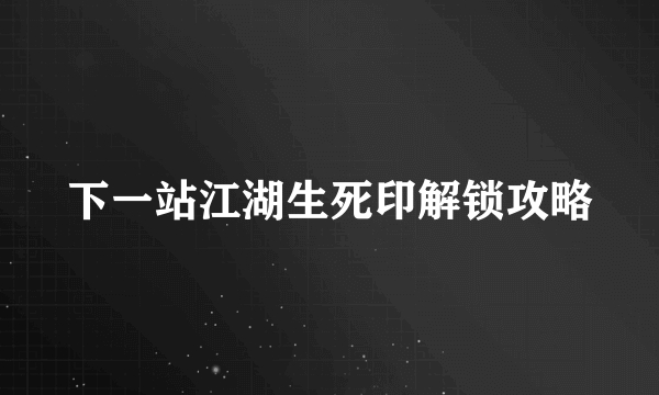 下一站江湖生死印解锁攻略