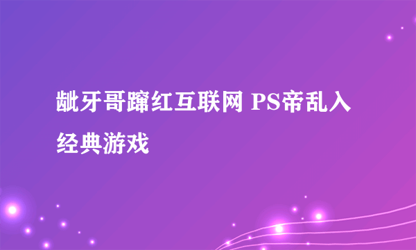 龇牙哥蹿红互联网 PS帝乱入经典游戏