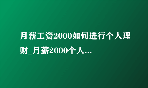 月薪工资2000如何进行个人理财_月薪2000个人理财方法有哪些