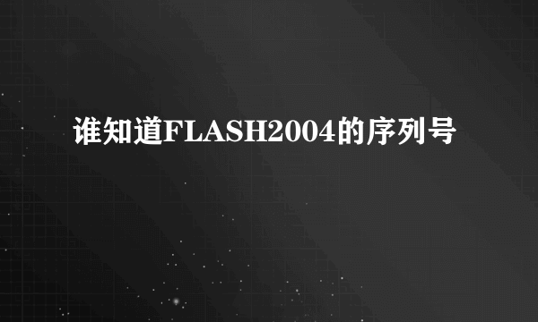 谁知道FLASH2004的序列号