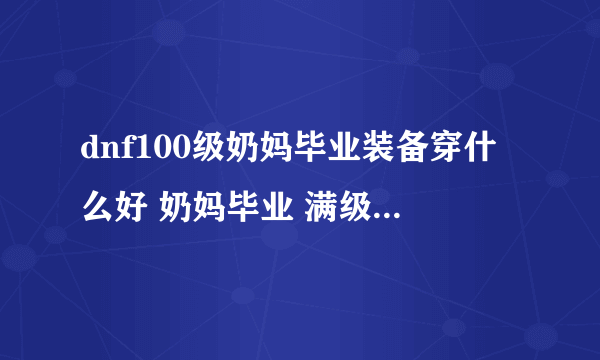 dnf100级奶妈毕业装备穿什么好 奶妈毕业 满级 装备搭配推荐