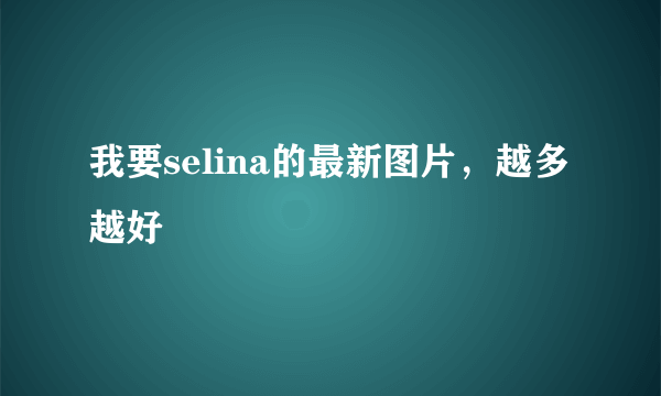 我要selina的最新图片，越多越好