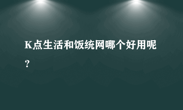 K点生活和饭统网哪个好用呢？