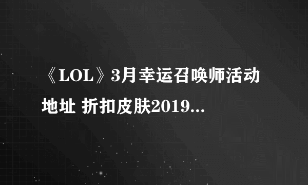 《LOL》3月幸运召唤师活动地址 折扣皮肤2019活动网址