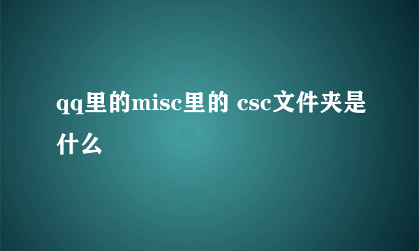 qq里的misc里的 csc文件夹是什么