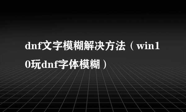 dnf文字模糊解决方法（win10玩dnf字体模糊）