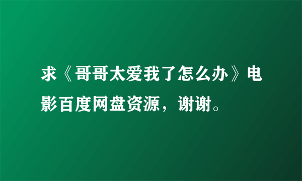 求《哥哥太爱我了怎么办》电影百度网盘资源，谢谢。