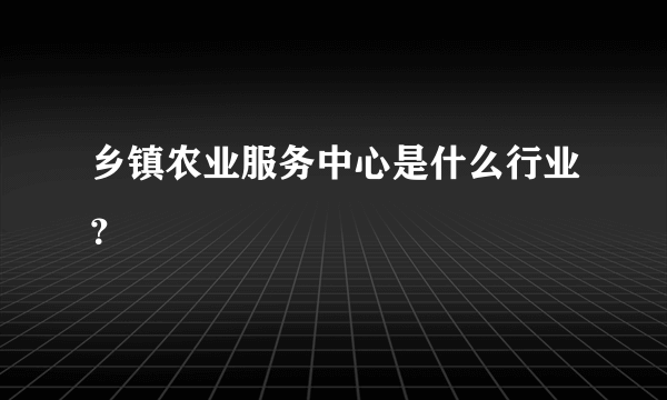 乡镇农业服务中心是什么行业？