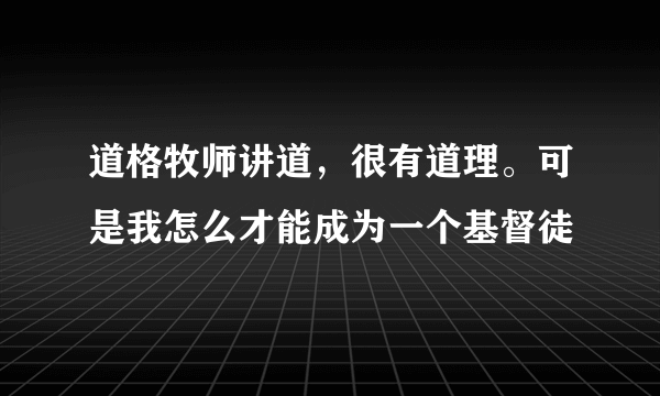 道格牧师讲道，很有道理。可是我怎么才能成为一个基督徒