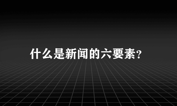 什么是新闻的六要素？