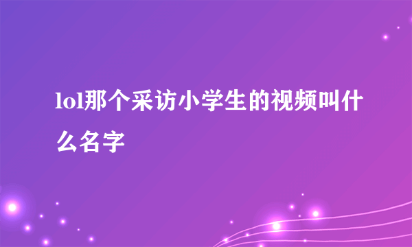 lol那个采访小学生的视频叫什么名字