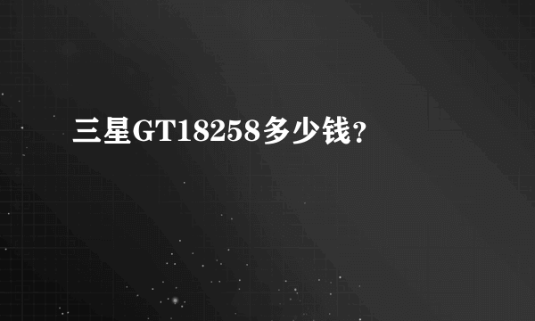 三星GT18258多少钱？