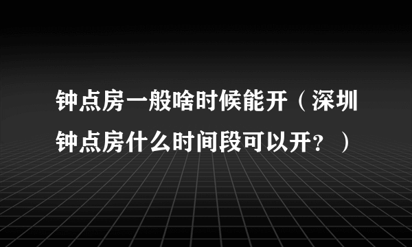 钟点房一般啥时候能开（深圳钟点房什么时间段可以开？）