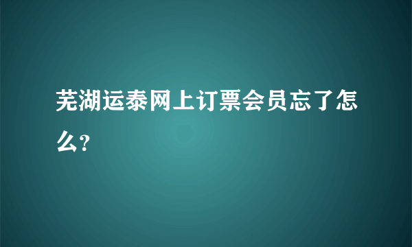 芜湖运泰网上订票会员忘了怎么？