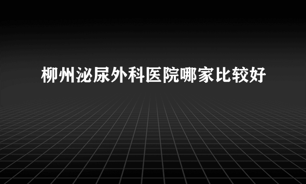 柳州泌尿外科医院哪家比较好